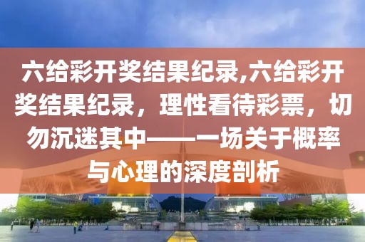 六给彩开奖结果纪录,六给彩开奖结果纪录，理性看待彩票，切勿沉迷其中——一场关于概率与心理的深度剖析