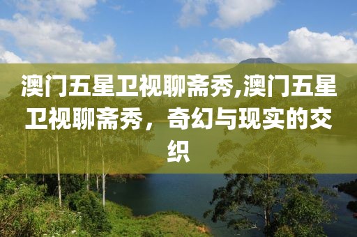 澳门五星卫视聊斋秀,澳门五星卫视聊斋秀，奇幻与现实的交织