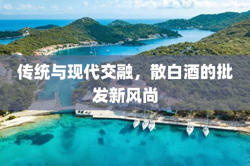 传统与现代交融，散白酒的批发新风尚