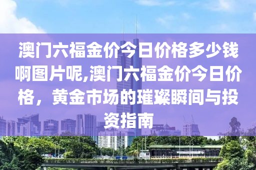 澳门六福金价今日价格多少钱啊图片呢,澳门六福金价今日价格，黄金市场的璀璨瞬间与投资指南