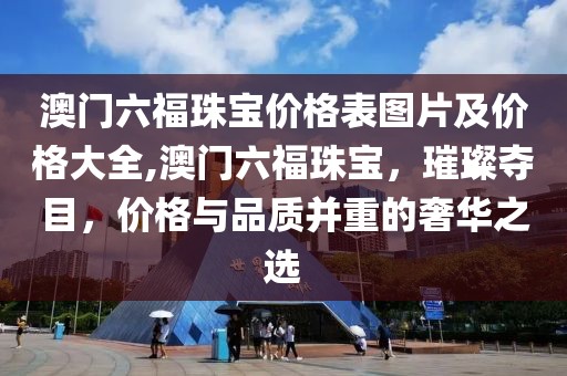 澳门六福珠宝价格表图片及价格大全,澳门六福珠宝，璀璨夺目，价格与品质并重的奢华之选