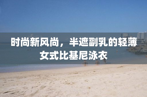 时尚新风尚，半遮副乳的轻薄女式比基尼泳衣