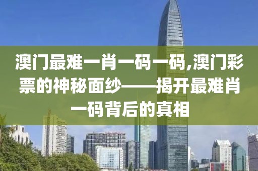澳门最难一肖一码一码,澳门彩票的神秘面纱——揭开最难肖一码背后的真相