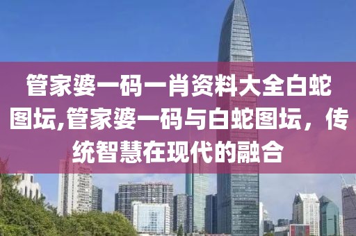 管家婆一码一肖资料大全白蛇图坛,管家婆一码与白蛇图坛，传统智慧在现代的融合