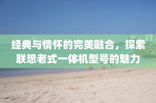 经典与情怀的完美融合，探索联想老式一体机型号的魅力