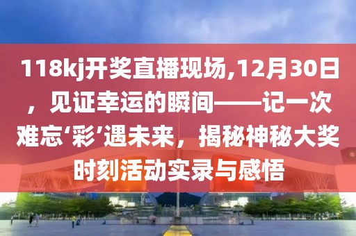 118kj开奖直播现场,12月30日，见证幸运的瞬间——记一次难忘‘彩’遇未来，揭秘神秘大奖时刻活动实录与感悟