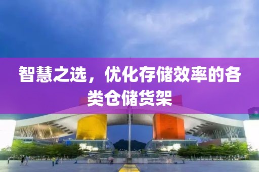 智慧之选，优化存储效率的各类仓储货架