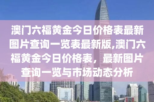 澳门六福黄金今日价格表最新图片查询一览表最新版,澳门六福黄金今日价格表，最新图片查询一览与市场动态分析