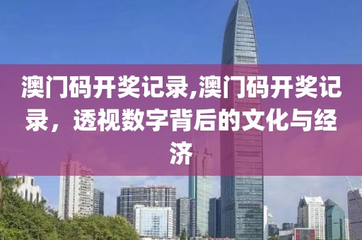 澳门码开奖记录,澳门码开奖记录，透视数字背后的文化与经济