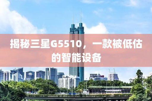 揭秘三星G5510，一款被低估的智能设备