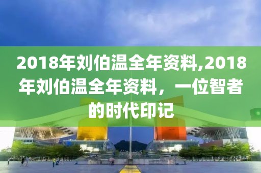 2018年刘伯温全年资料,2018年刘伯温全年资料，一位智者的时代印记