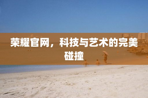 荣耀官网，科技与艺术的完美碰撞