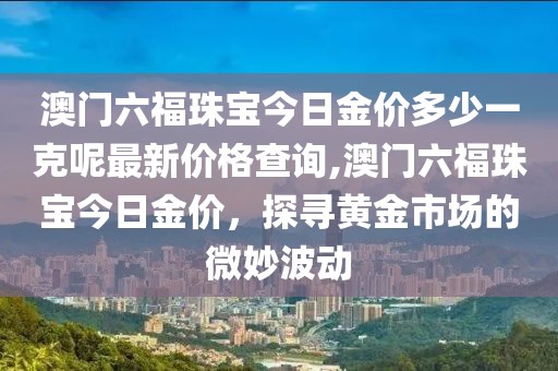 澳门六福珠宝今日金价多少一克呢最新价格查询,澳门六福珠宝今日金价，探寻黄金市场的微妙波动