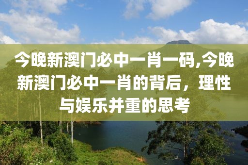 今晚新澳门必中一肖一码,今晚新澳门必中一肖的背后，理性与娱乐并重的思考