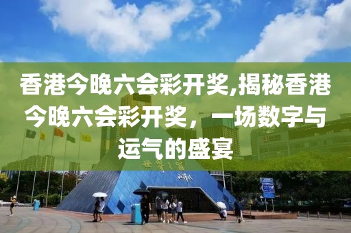香港今晚六会彩开奖,揭秘香港今晚六会彩开奖，一场数字与运气的盛宴