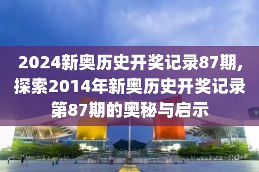 2024新奥历史开奖记录87期,探索2014年新奥历史开奖记录第87期的奥秘与启示