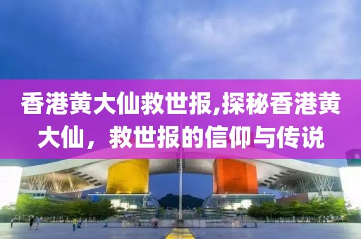 香港黄大仙救世报,探秘香港黄大仙，救世报的信仰与传说