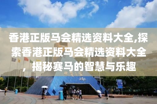 香港正版马会精选资料大全,探索香港正版马会精选资料大全，揭秘赛马的智慧与乐趣