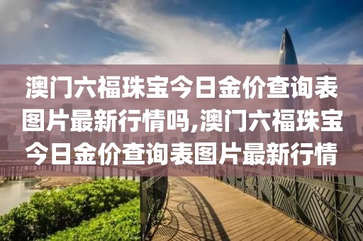 澳门六福珠宝今日金价查询表图片最新行情吗,澳门六福珠宝今日金价查询表图片最新行情