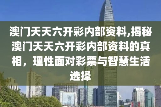 澳门天天六开彩内部资料,揭秘澳门天天六开彩内部资料的真相，理性面对彩票与智慧生活选择