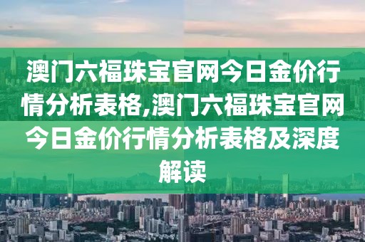 澳门六福珠宝官网今日金价行情分析表格,澳门六福珠宝官网今日金价行情分析表格及深度解读