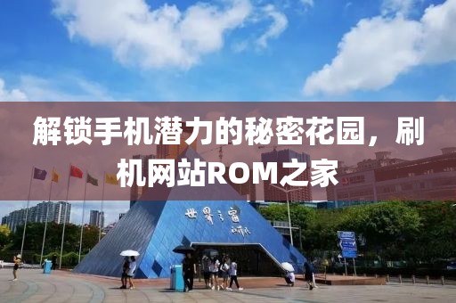 解锁手机潜力的秘密花园，刷机网站ROM之家