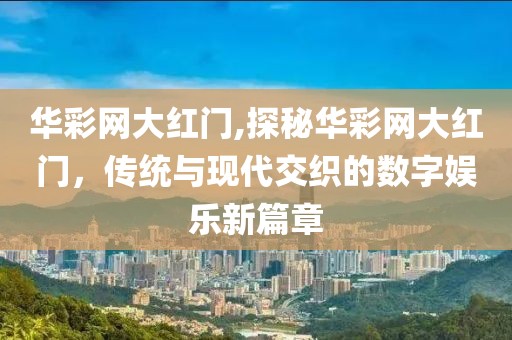 华彩网大红门,探秘华彩网大红门，传统与现代交织的数字娱乐新篇章