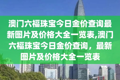 澳门六福珠宝今日金价查询最新图片及价格大全一览表,澳门六福珠宝今日金价查询，最新图片及价格大全一览表