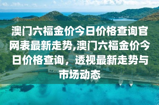 澳门六福金价今日价格查询官网表最新走势,澳门六福金价今日价格查询，透视最新走势与市场动态