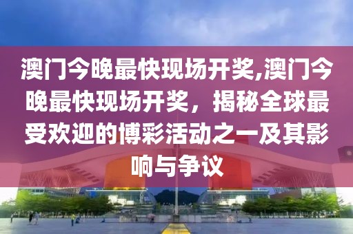 澳门今晚最快现场开奖,澳门今晚最快现场开奖，揭秘全球最受欢迎的博彩活动之一及其影响与争议