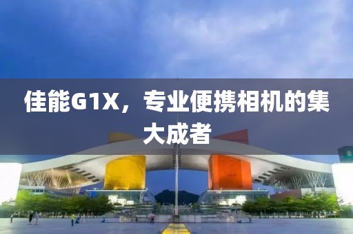佳能G1X，专业便携相机的集大成者
