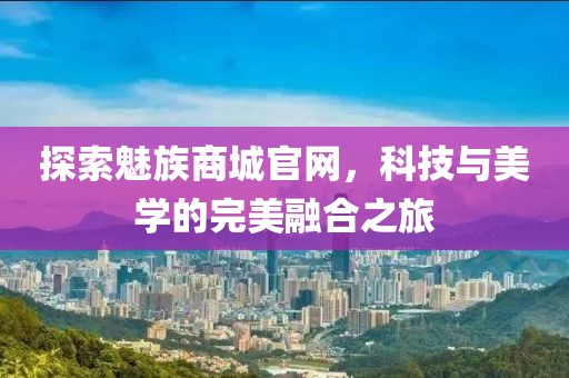探索魅族商城官网，科技与美学的完美融合之旅