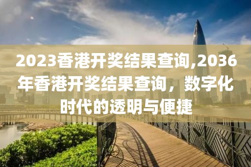 2023香港开奖结果查询,2036年香港开奖结果查询，数字化时代的透明与便捷