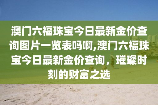 澳门六福珠宝今日最新金价查询图片一览表吗啊,澳门六福珠宝今日最新金价查询，璀璨时刻的财富之选