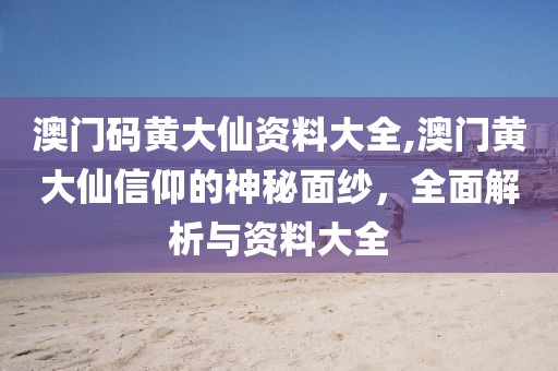 澳门码黄大仙资料大全,澳门黄大仙信仰的神秘面纱，全面解析与资料大全