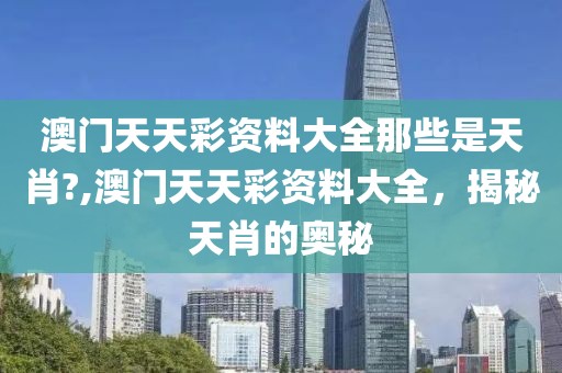 澳门天天彩资料大全那些是天肖?,澳门天天彩资料大全，揭秘天肖的奥秘