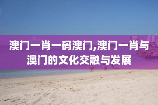 澳门一肖一码澳门,澳门一肖与澳门的文化交融与发展