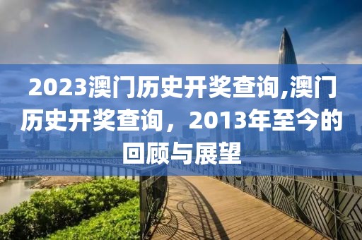 2023澳门历史开奖查询,澳门历史开奖查询，2013年至今的回顾与展望