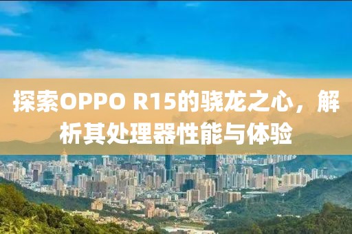 探索OPPO R15的骁龙之心，解析其处理器性能与体验