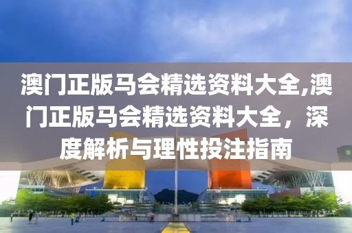 澳门正版马会精选资料大全,澳门正版马会精选资料大全，深度解析与理性投注指南