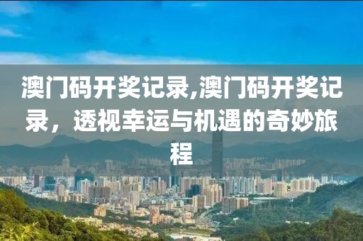 澳门码开奖记录,澳门码开奖记录，透视幸运与机遇的奇妙旅程