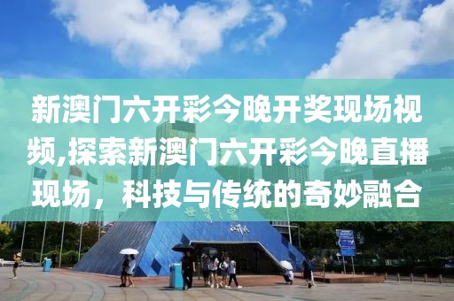 新澳门六开彩今晚开奖现场视频,探索新澳门六开彩今晚直播现场，科技与传统的奇妙融合