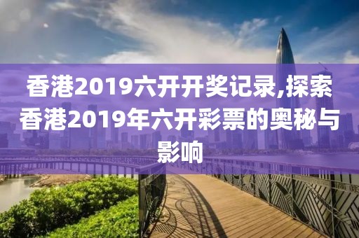 香港2019六开开奖记录,探索香港2019年六开彩票的奥秘与影响