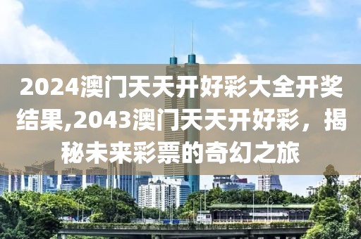 2024澳门天天开好彩大全开奖结果,2043澳门天天开好彩，揭秘未来彩票的奇幻之旅