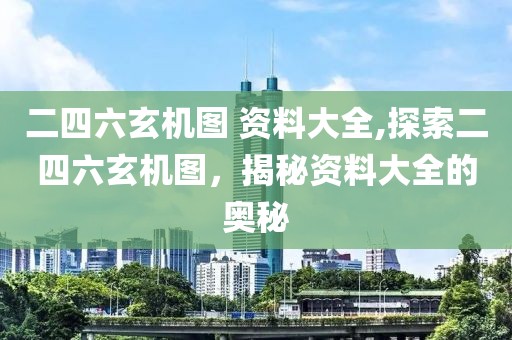 二四六玄机图 资料大全,探索二四六玄机图，揭秘资料大全的奥秘