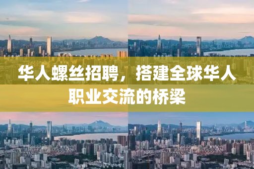 华人螺丝招聘，搭建全球华人职业交流的桥梁