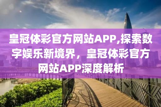 皇冠体彩官方网站APP,探索数字娱乐新境界，皇冠体彩官方网站APP深度解析