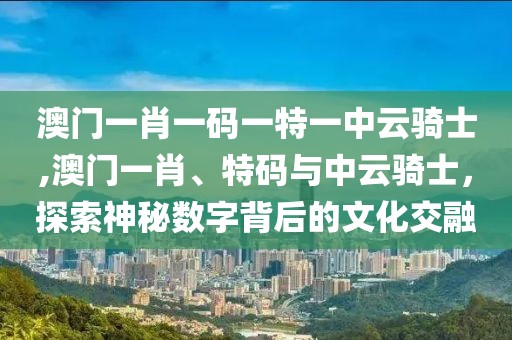 澳门一肖一码一特一中云骑士,澳门一肖、特码与中云骑士，探索神秘数字背后的文化交融