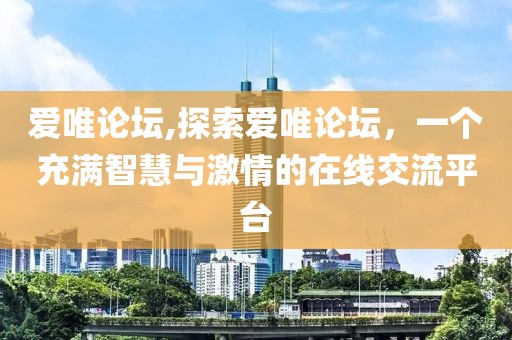 爱唯论坛,探索爱唯论坛，一个充满智慧与激情的在线交流平台