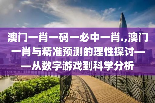 澳门一肖一码一必中一肖.,澳门一肖与精准预测的理性探讨——从数字游戏到科学分析